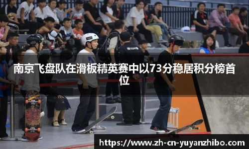 南京飞盘队在滑板精英赛中以73分稳居积分榜首位