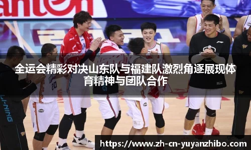 全运会精彩对决山东队与福建队激烈角逐展现体育精神与团队合作
