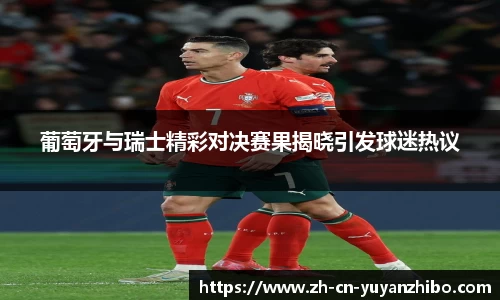 葡萄牙与瑞士精彩对决赛果揭晓引发球迷热议