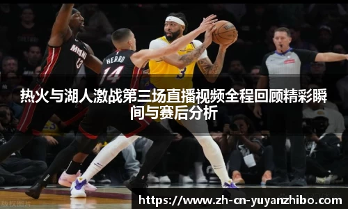 热火与湖人激战第三场直播视频全程回顾精彩瞬间与赛后分析
